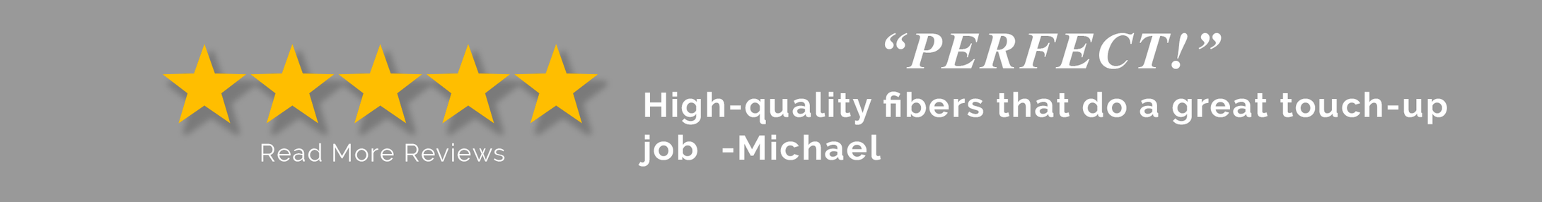 5 star customer Review:  Perfect! High quality fibers that do a great touch-up job. Michael. 